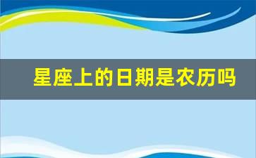 星座上的日期是农历吗（星座上的日期是农历吗还是公历）